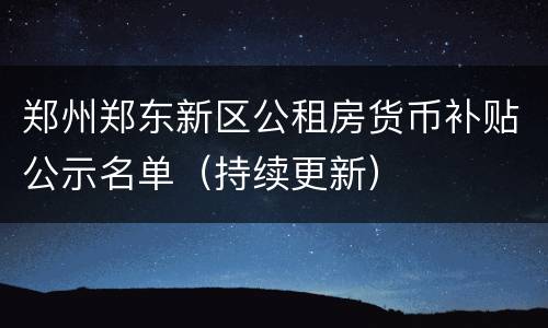 郑州郑东新区公租房货币补贴公示名单（持续更新）