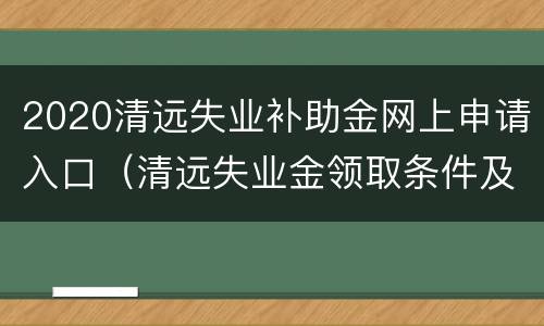 2020清远失业补助金网上申请入口（清远失业金领取条件及标准2020）