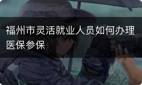 福州市灵活就业人员如何办理医保参保