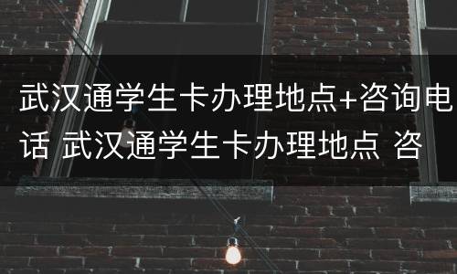 武汉通学生卡办理地点+咨询电话 武汉通学生卡办理地点 咨询电话