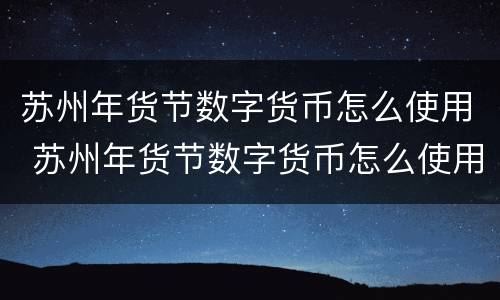 苏州年货节数字货币怎么使用 苏州年货节数字货币怎么使用的