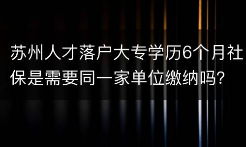 苏州人才落户大专学历6个月社保是需要同一家单位缴纳吗？