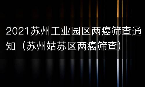 2021苏州工业园区两癌筛查通知（苏州姑苏区两癌筛查）