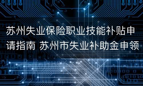 苏州失业保险职业技能补贴申请指南 苏州市失业补助金申领指南