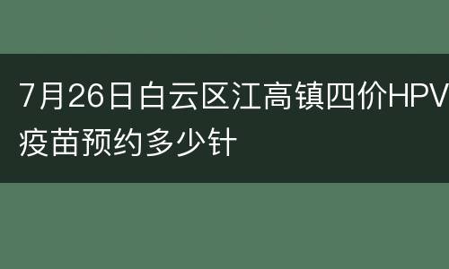 7月26日白云区江高镇四价HPV疫苗预约多少针