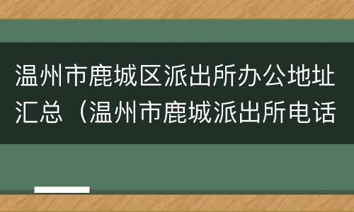 温州市鹿城区派出所办公地址汇总（温州市鹿城派出所电话）
