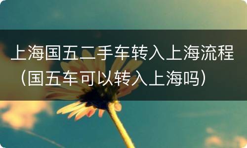 上海国五二手车转入上海流程（国五车可以转入上海吗）