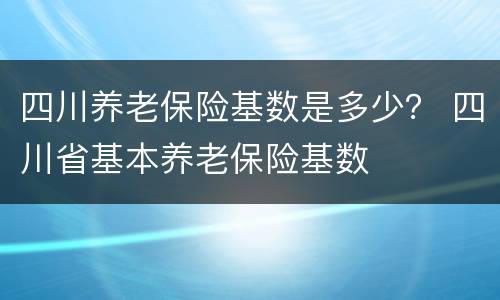 四川养老保险基数是多少？ 四川省基本养老保险基数