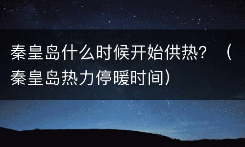 秦皇岛什么时候开始供热？（秦皇岛热力停暖时间）
