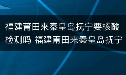 福建莆田来秦皇岛抚宁要核酸检测吗 福建莆田来秦皇岛抚宁要核酸检测吗今天