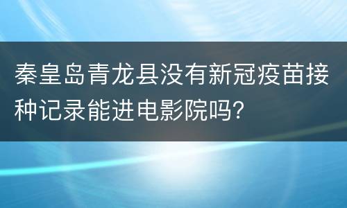 秦皇岛青龙县没有新冠疫苗接种记录能进电影院吗？