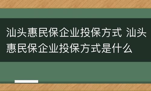 汕头惠民保企业投保方式 汕头惠民保企业投保方式是什么
