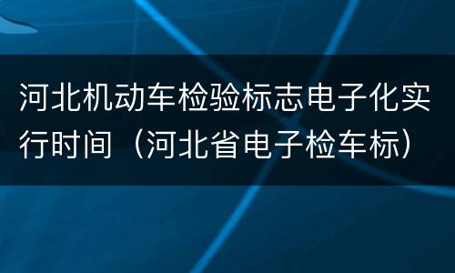 河北机动车检验标志电子化实行时间（河北省电子检车标）