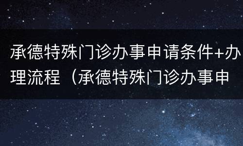 承德特殊门诊办事申请条件+办理流程（承德特殊门诊办事申请条件 办理流程视频）