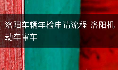 洛阳车辆年检申请流程 洛阳机动车审车