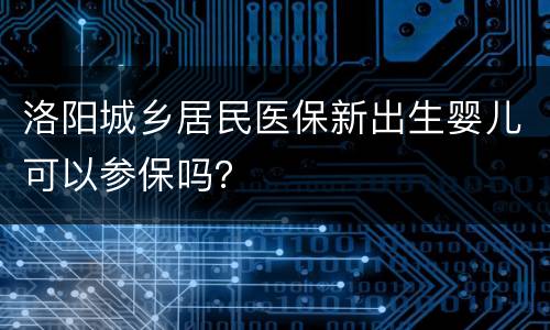 洛阳城乡居民医保新出生婴儿可以参保吗？