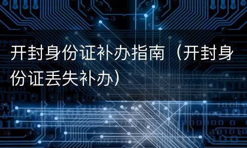 开封身份证补办指南（开封身份证丢失补办）
