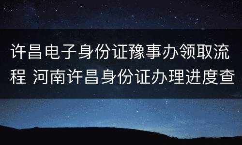 许昌电子身份证豫事办领取流程 河南许昌身份证办理进度查询