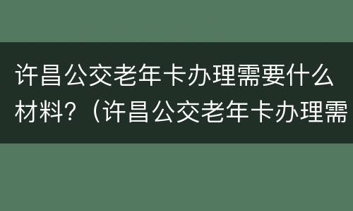 许昌公交老年卡办理需要什么材料?（许昌公交老年卡办理需要什么材料和证件）