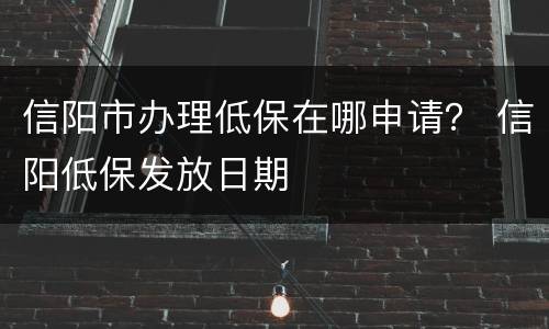 信阳市办理低保在哪申请？ 信阳低保发放日期