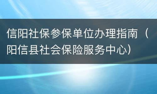 信阳社保参保单位办理指南（阳信县社会保险服务中心）