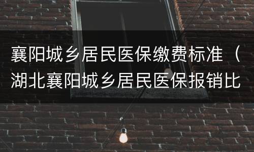 襄阳城乡居民医保缴费标准（湖北襄阳城乡居民医保报销比例）