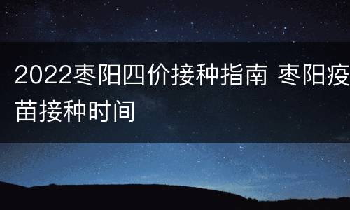 2022枣阳四价接种指南 枣阳疫苗接种时间