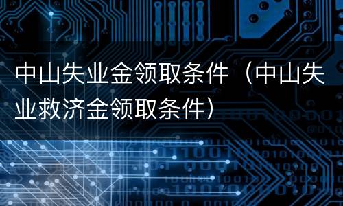 中山失业金领取条件（中山失业救济金领取条件）