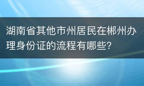 湖南省其他市州居民在郴州办理身份证的流程有哪些？
