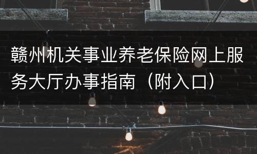 赣州机关事业养老保险网上服务大厅办事指南（附入口）