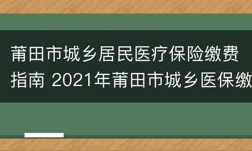 莆田市城乡居民医疗保险缴费指南 2021年莆田市城乡医保缴费如何缴纳