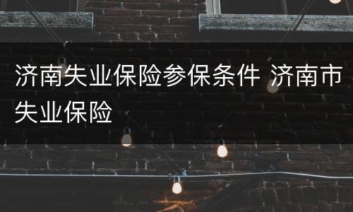济南失业保险参保条件 济南市失业保险