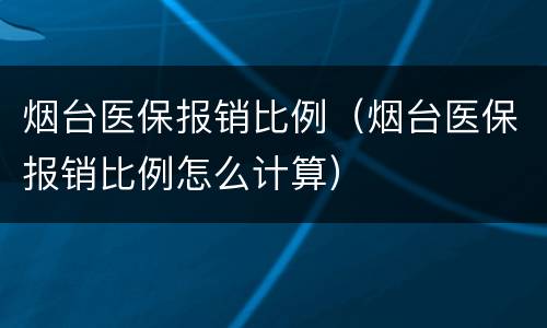 烟台医保报销比例（烟台医保报销比例怎么计算）