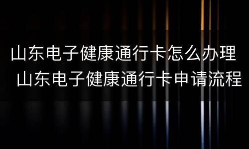 山东电子健康通行卡怎么办理 山东电子健康通行卡申请流程