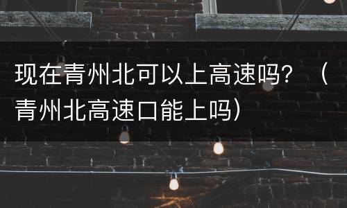 现在青州北可以上高速吗？（青州北高速口能上吗）