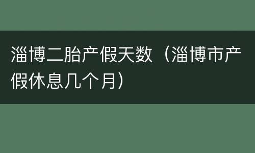 淄博二胎产假天数（淄博市产假休息几个月）