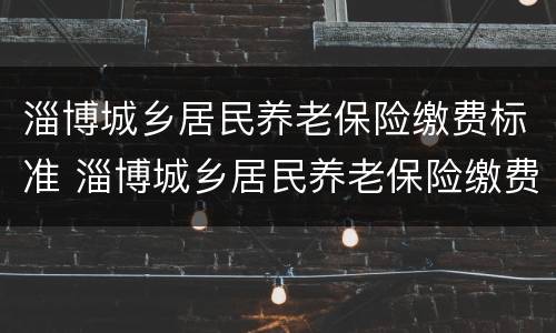 淄博城乡居民养老保险缴费标准 淄博城乡居民养老保险缴费标准2019年