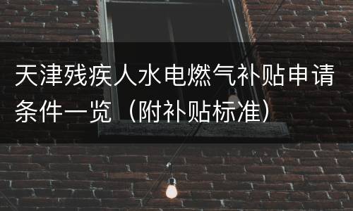 天津残疾人水电燃气补贴申请条件一览（附补贴标准）