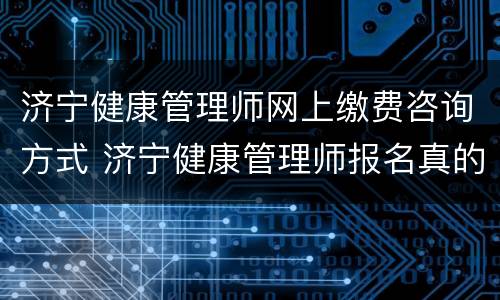 济宁健康管理师网上缴费咨询方式 济宁健康管理师报名真的假的?