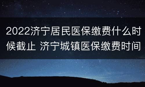 2022济宁居民医保缴费什么时候截止 济宁城镇医保缴费时间