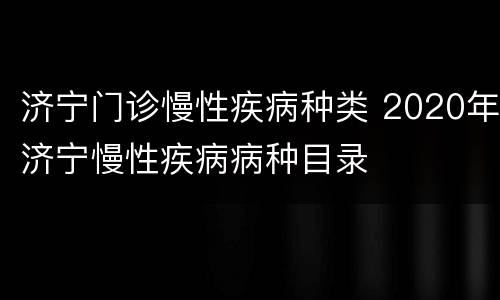 济宁门诊慢性疾病种类 2020年济宁慢性疾病病种目录