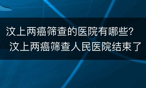 汶上两癌筛查的医院有哪些？ 汶上两癌筛查人民医院结束了吗?