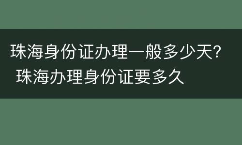 珠海身份证办理一般多少天？ 珠海办理身份证要多久