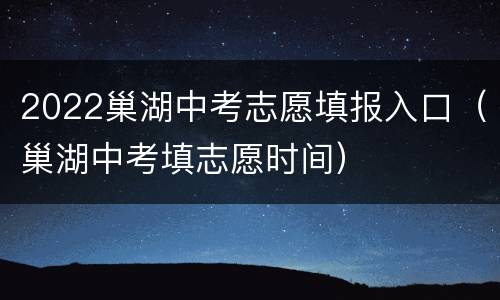 2022巢湖中考志愿填报入口（巢湖中考填志愿时间）