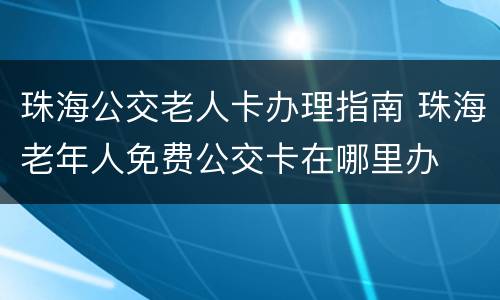 珠海公交老人卡办理指南 珠海老年人免费公交卡在哪里办