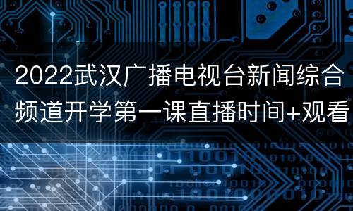 2022武汉广播电视台新闻综合频道开学第一课直播时间+观看方法