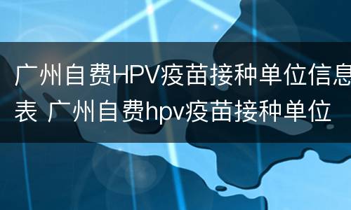 广州自费HPV疫苗接种单位信息表 广州自费hpv疫苗接种单位信息表