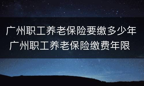广州职工养老保险要缴多少年 广州职工养老保险缴费年限