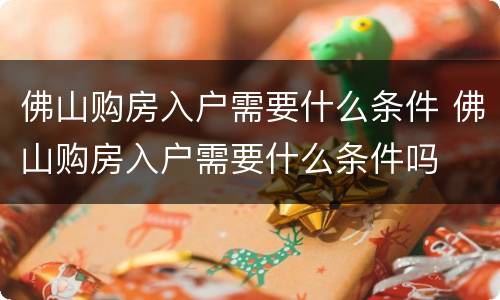 佛山购房入户需要什么条件 佛山购房入户需要什么条件吗