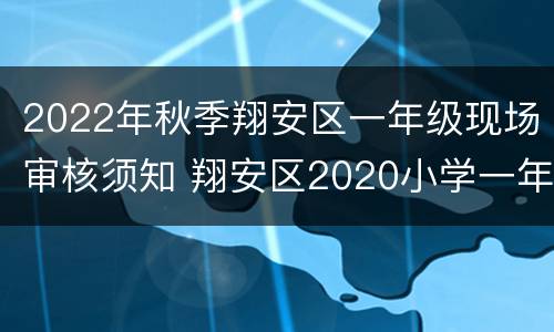 2022年秋季翔安区一年级现场审核须知 翔安区2020小学一年级秋季招生